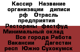 Кассир › Название организации ­ диписи.рф › Отрасль предприятия ­ Рестораны, фастфуд › Минимальный оклад ­ 28 000 - Все города Работа » Вакансии   . Дагестан респ.,Южно-Сухокумск г.